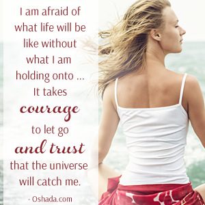 I am afraid of what life will be like without what I am holding onto. It takes courage to let go and trust that the universe will catch me. - Oshada