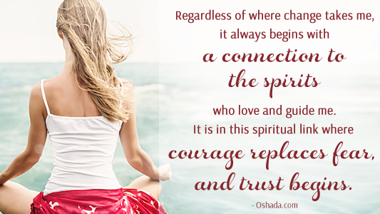 Regardless of where change takes me, it always begins with a connection to the spirits who love and guide me. It is in this spiritual link where courage replaces fear, and trust begins. - Oshada